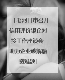 老河口市召开信用评价银企对接工作座谈会 助力企业破解融资难题
