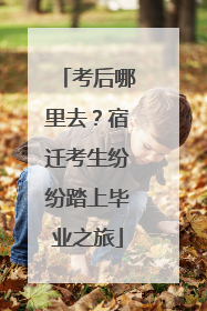 考后哪里去？宿迁考生纷纷踏上毕业之旅