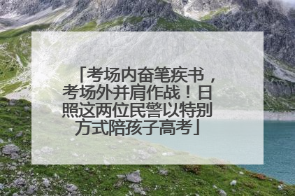 考场内奋笔疾书，考场外并肩作战！日照这两位民警以特别方式陪孩子高考