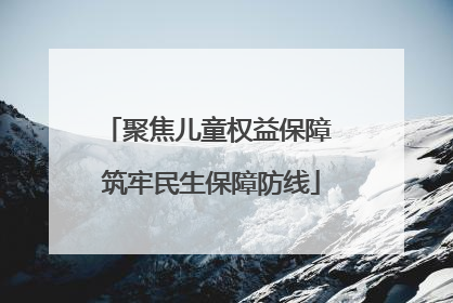 聚焦儿童权益保障 筑牢民生保障防线