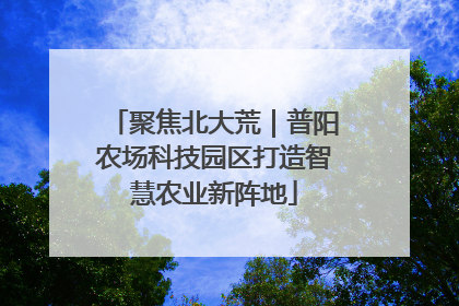 聚焦北大荒｜普阳农场科技园区打造智慧农业新阵地