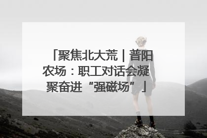 聚焦北大荒｜普阳农场：职工对话会凝聚奋进“强磁场”