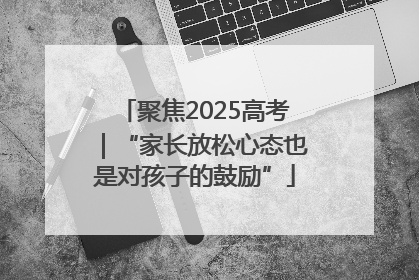 聚焦2025高考｜“家长放松心态也是对孩子的鼓励”