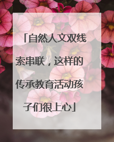 自然人文双线索串联，这样的传承教育活动孩子们很上心