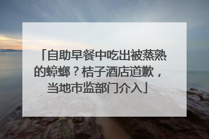 自助早餐中吃出被蒸熟的蟑螂？桔子酒店道歉，当地市监部门介入