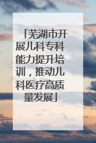 芜湖市开展儿科专科能力提升培训，推动儿科医疗高质量发展