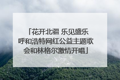 花开北疆 乐见盛乐 呼和浩特网红公益主题歌会和林格尔激情开唱