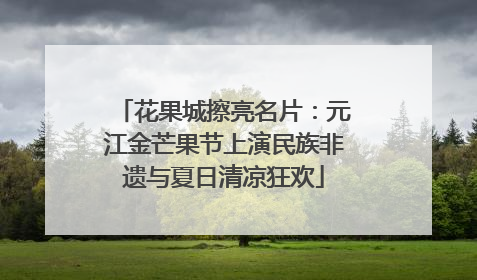 花果城擦亮名片：元江金芒果节上演民族非遗与夏日清凉狂欢