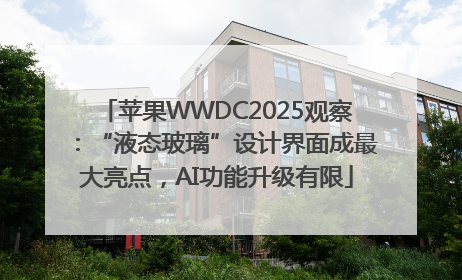 苹果WWDC2025观察：“液态玻璃”设计界面成最大亮点，AI功能升级有限
