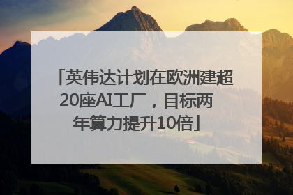 英伟达计划在欧洲建超20座AI工厂，目标两年算力提升10倍