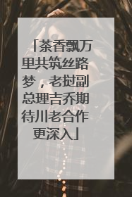 茶香飘万里共筑丝路梦，老挝副总理吉乔期待川老合作更深入