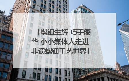 螺钿生辉 巧手缀华 小小媒体人走进非遗螺钿工艺世界