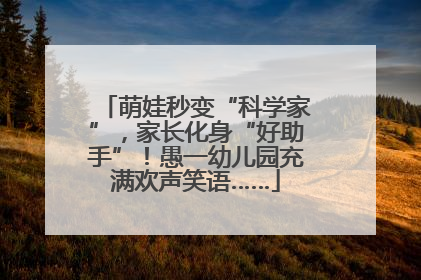 萌娃秒变“科学家”，家长化身“好助手”！愚一幼儿园充满欢声笑语……