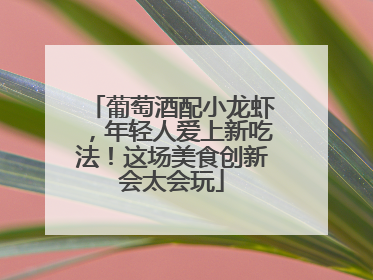 葡萄酒配小龙虾，年轻人爱上新吃法！这场美食创新会太会玩