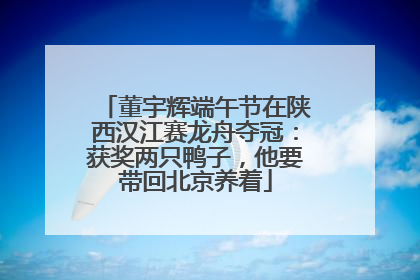 董宇辉端午节在陕西汉江赛龙舟夺冠：获奖两只鸭子，他要带回北京养着