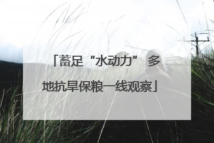 蓄足“水动力” 多地抗旱保粮一线观察