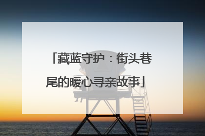 藏蓝守护：街头巷尾的暖心寻亲故事
