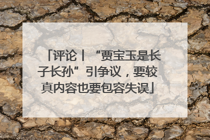 评论丨“贾宝玉是长子长孙”引争议，要较真内容也要包容失误