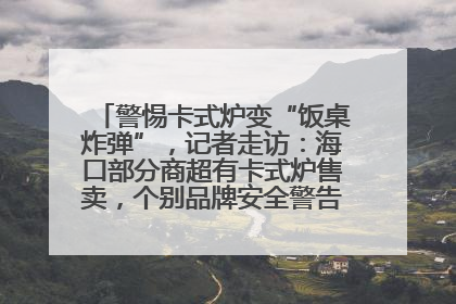 警惕卡式炉变“饭桌炸弹”，记者走访：海口部分商超有卡式炉售卖，个别品牌安全警告信息不全面