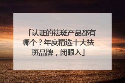 认证的祛斑产品都有哪个？年度精选十大祛斑品牌，闭眼入