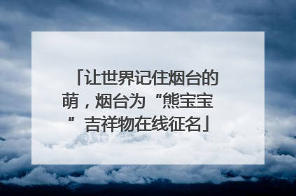 让世界记住烟台的萌，烟台为“熊宝宝”吉祥物在线征名