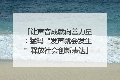 让声音成就向善力量：猛玛“发声就会发生”释放社会创新表达