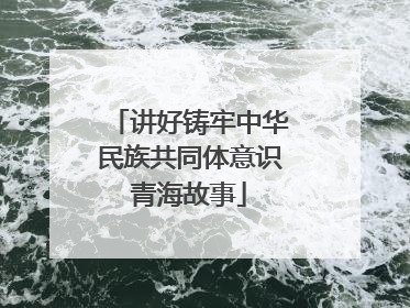 讲好铸牢中华民族共同体意识青海故事