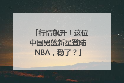 行情飙升！这位中国男篮新星登陆NBA，稳了？