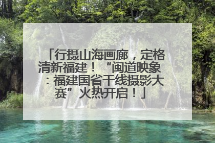 行摄山海画廊，定格清新福建！“闽道映象：福建国省干线摄影大赛”火热开启！