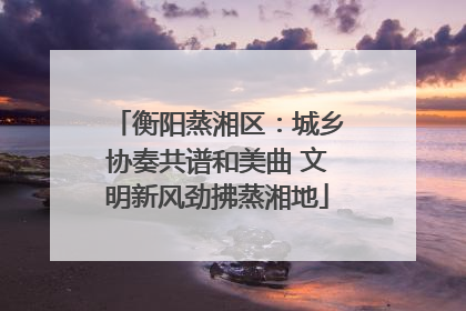 衡阳蒸湘区：城乡协奏共谱和美曲 文明新风劲拂蒸湘地