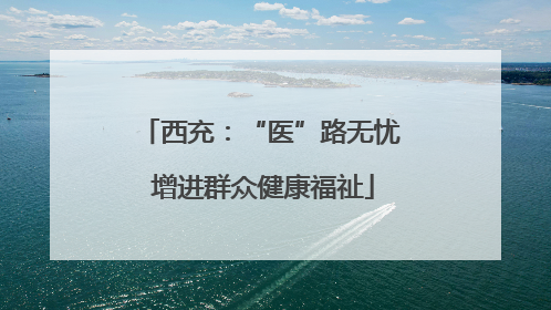 西充：“医”路无忧 增进群众健康福祉
