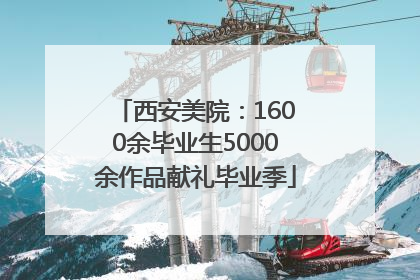 西安美院：1600余毕业生5000余作品献礼毕业季