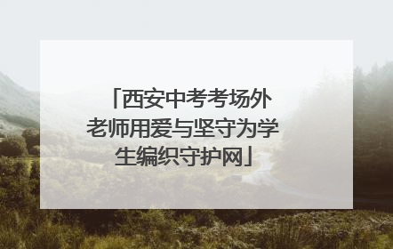西安中考考场外 老师用爱与坚守为学生编织守护网