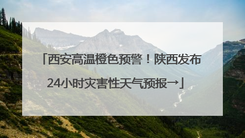 西安高温橙色预警！陕西发布24小时灾害性天气预报→