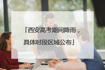 西安高考期间降雨，具体时段区域公布