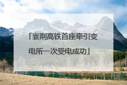 襄荆高铁首座牵引变电所一次受电成功