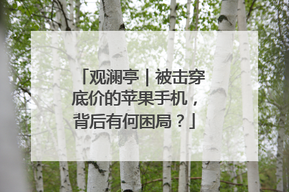 观澜亭｜被击穿底价的苹果手机，背后有何困局？