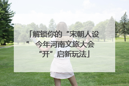解锁你的“宋朝人设” 今年河南文旅大会“开”启新玩法