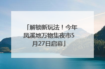 解锁新玩法！今年凤溪地万物集夜市5月27日启幕