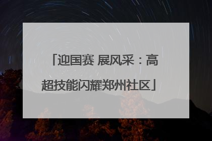 迎国赛 展风采：高超技能闪耀郑州社区