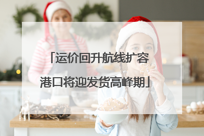 运价回升航线扩容 港口将迎发货高峰期