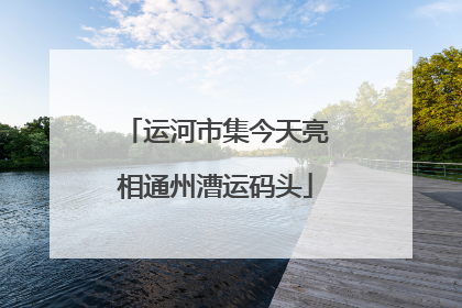 运河市集今天亮相通州漕运码头