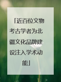 近百位文物考古学者为北疆文化品牌建设注入学术动能
