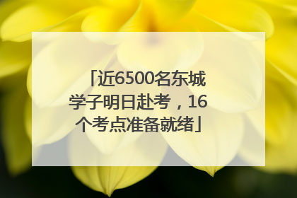 近6500名东城学子明日赴考，16个考点准备就绪