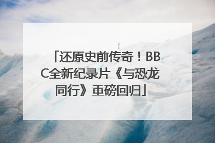 还原史前传奇！BBC全新纪录片《与恐龙同行》重磅回归