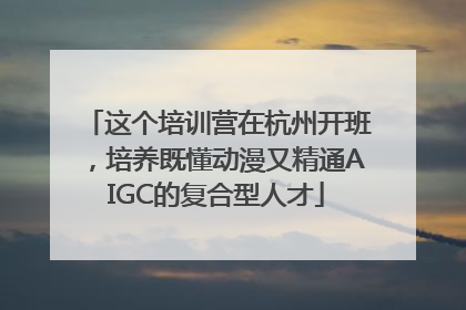 这个培训营在杭州开班，培养既懂动漫又精通AIGC的复合型人才