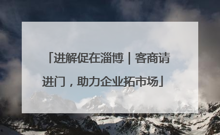 进解促在淄博｜客商请进门，助力企业拓市场