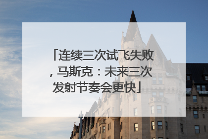连续三次试飞失败，马斯克：未来三次发射节奏会更快