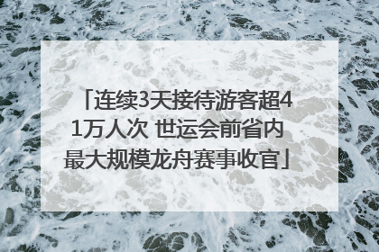 连续3天接待游客超41万人次 世运会前省内最大规模龙舟赛事收官