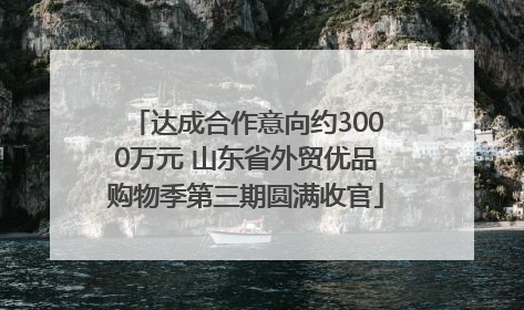 达成合作意向约3000万元 山东省外贸优品购物季第三期圆满收官